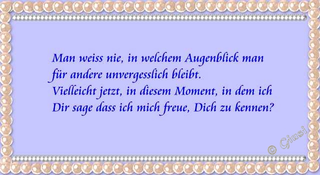 man weiss nie, in welchem moment man fr andere menschen unvergesslich bleibt.vielleicht gerade in diesem moment, in dem ich dir sage, wie schn es ist, dich zu kennen? 