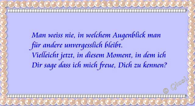 man weiss nie, in welchem moment man fr andere menschen unvergesslich bleibt.vielleicht gerade in diesem moment, in dem ich dir sage, wie schn es ist, dich zu kennen? 